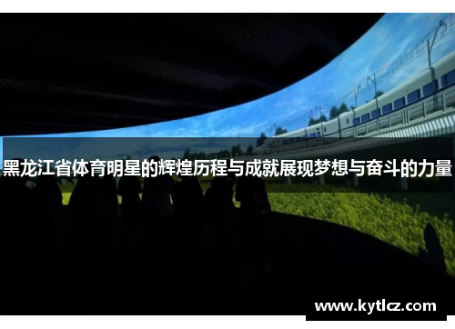 黑龙江省体育明星的辉煌历程与成就展现梦想与奋斗的力量