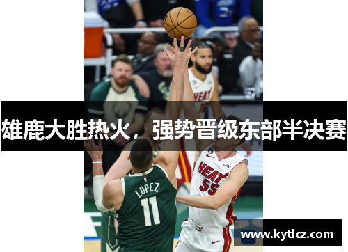 雄鹿大胜热火，强势晋级东部半决赛