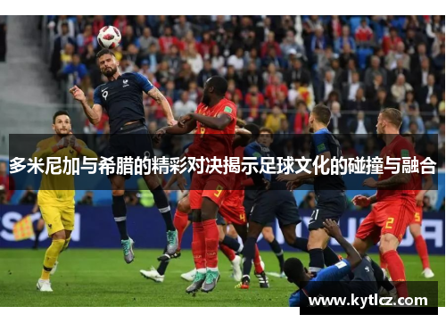 多米尼加与希腊的精彩对决揭示足球文化的碰撞与融合