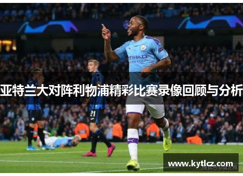 亚特兰大对阵利物浦精彩比赛录像回顾与分析