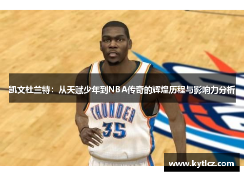 凯文杜兰特：从天赋少年到NBA传奇的辉煌历程与影响力分析