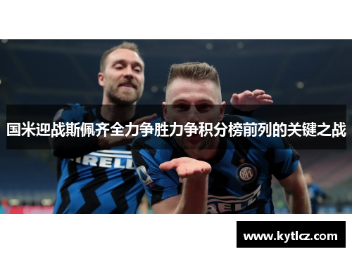 国米迎战斯佩齐全力争胜力争积分榜前列的关键之战