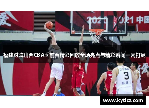 福建对阵山西CBA季前赛精彩回放全场亮点与精彩瞬间一网打尽