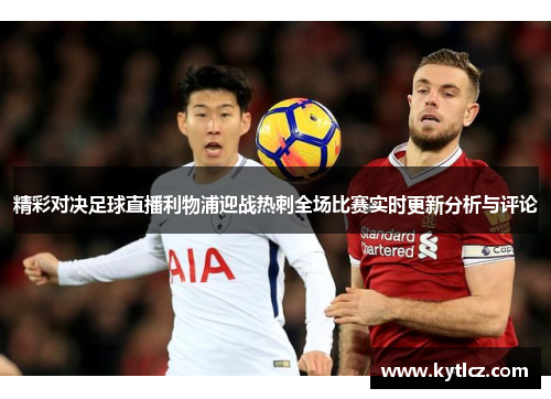 精彩对决足球直播利物浦迎战热刺全场比赛实时更新分析与评论