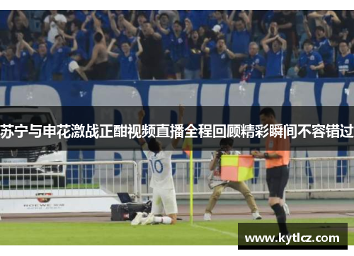 苏宁与申花激战正酣视频直播全程回顾精彩瞬间不容错过