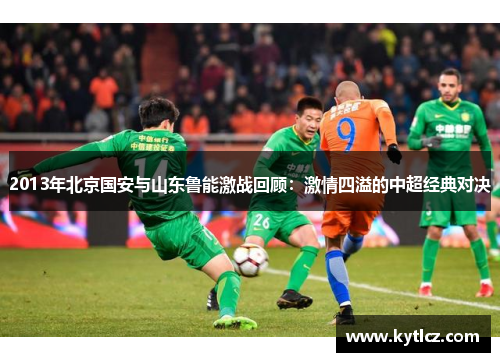 2013年北京国安与山东鲁能激战回顾：激情四溢的中超经典对决