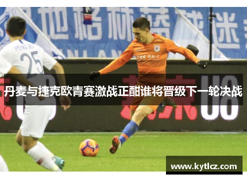 丹麦与捷克欧青赛激战正酣谁将晋级下一轮决战
