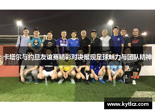 卡塔尔与约旦友谊赛精彩对决展现足球魅力与团队精神