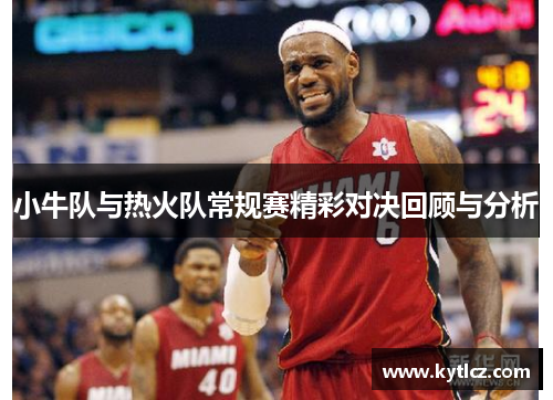 小牛队与热火队常规赛精彩对决回顾与分析