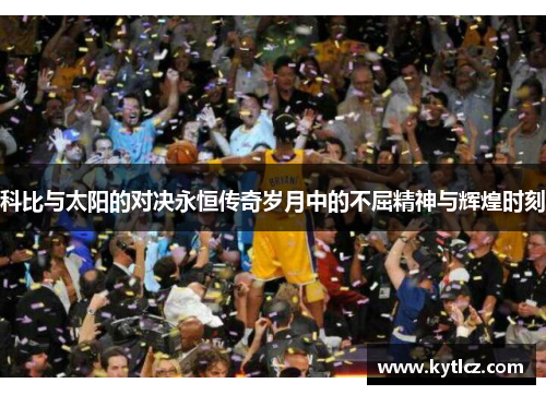 科比与太阳的对决永恒传奇岁月中的不屈精神与辉煌时刻