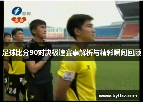 足球比分90对决极速赛事解析与精彩瞬间回顾
