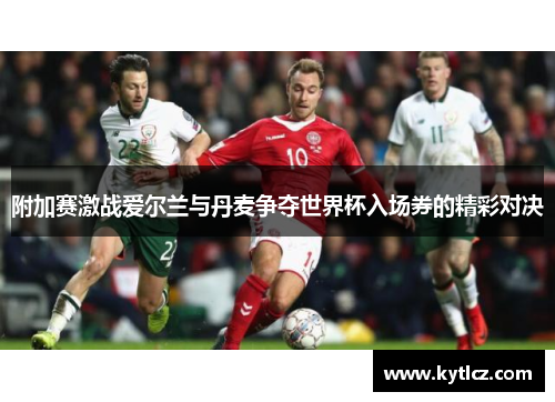 附加赛激战爱尔兰与丹麦争夺世界杯入场券的精彩对决
