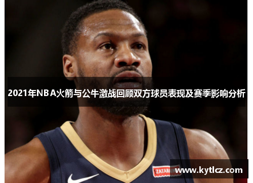 2021年NBA火箭与公牛激战回顾双方球员表现及赛季影响分析