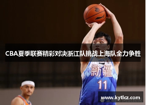 CBA夏季联赛精彩对决浙江队挑战上海队全力争胜