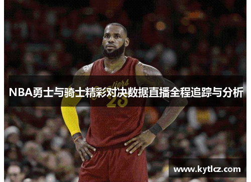 NBA勇士与骑士精彩对决数据直播全程追踪与分析