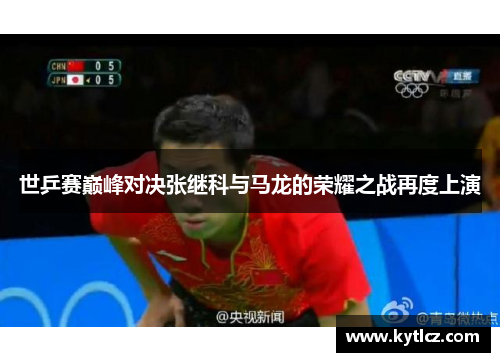 世乒赛巅峰对决张继科与马龙的荣耀之战再度上演