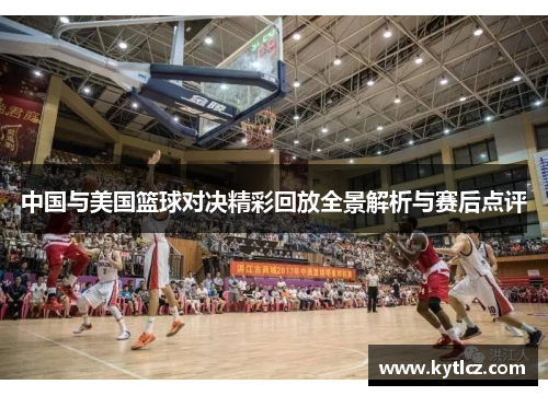 中国与美国篮球对决精彩回放全景解析与赛后点评