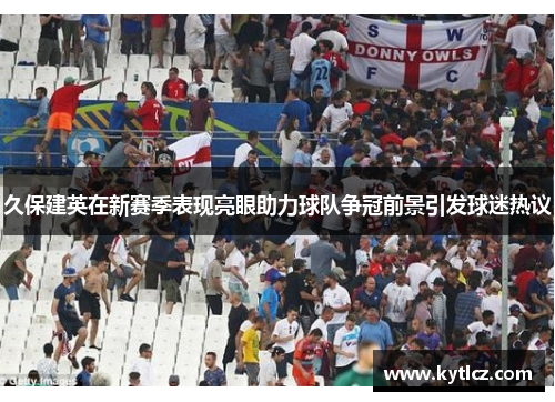 久保建英在新赛季表现亮眼助力球队争冠前景引发球迷热议