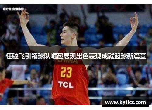 任骏飞引领球队崛起展现出色表现成就篮球新篇章