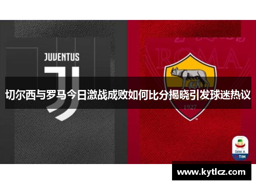 切尔西与罗马今日激战成败如何比分揭晓引发球迷热议