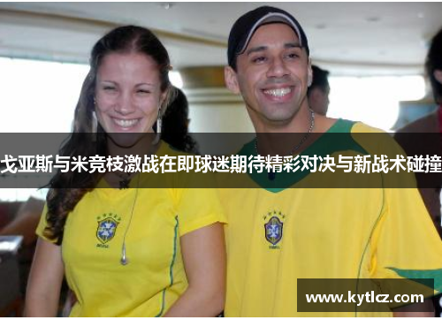 戈亚斯与米竞枝激战在即球迷期待精彩对决与新战术碰撞