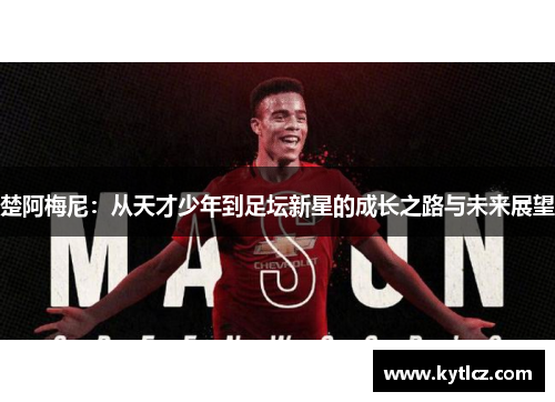 楚阿梅尼：从天才少年到足坛新星的成长之路与未来展望