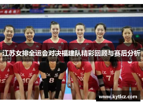 江苏女排全运会对决福建队精彩回顾与赛后分析